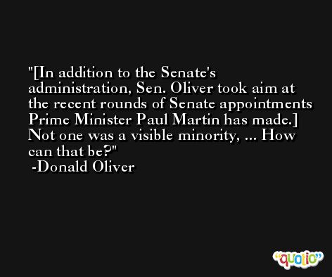 [In addition to the Senate's administration, Sen. Oliver took aim at the recent rounds of Senate appointments Prime Minister Paul Martin has made.] Not one was a visible minority, ... How can that be? -Donald Oliver