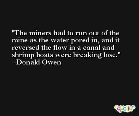The miners had to run out of the mine as the water pored in, and it reversed the flow in a canal and shrimp boats were breaking lose. -Donald Owen
