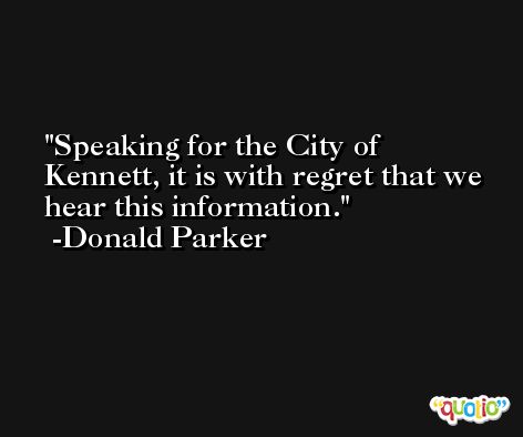Speaking for the City of Kennett, it is with regret that we hear this information. -Donald Parker