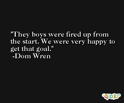 They boys were fired up from the start. We were very happy to get that goal. -Dom Wren