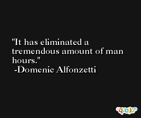 It has eliminated a tremendous amount of man hours. -Domenic Alfonzetti