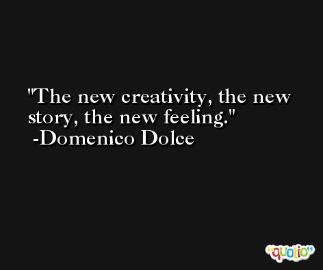 The new creativity, the new story, the new feeling. -Domenico Dolce