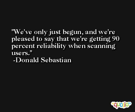 We've only just begun, and we're pleased to say that we're getting 90 percent reliability when scanning users. -Donald Sebastian