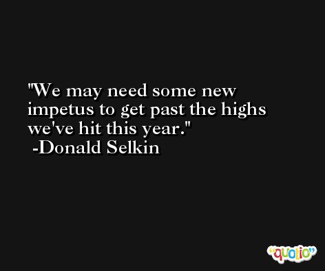 We may need some new impetus to get past the highs we've hit this year. -Donald Selkin