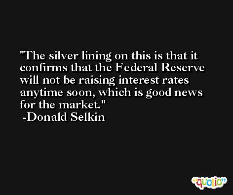 The silver lining on this is that it confirms that the Federal Reserve will not be raising interest rates anytime soon, which is good news for the market. -Donald Selkin