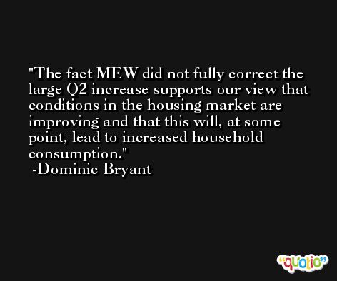The fact MEW did not fully correct the large Q2 increase supports our view that conditions in the housing market are improving and that this will, at some point, lead to increased household consumption. -Dominic Bryant