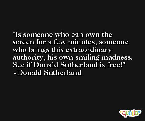 Is someone who can own the screen for a few minutes, someone who brings this extraordinary authority, his own smiling madness. See if Donald Sutherland is free! -Donald Sutherland