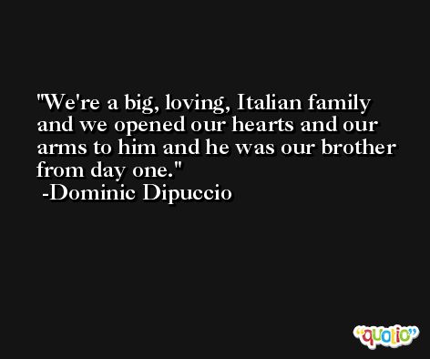 We're a big, loving, Italian family and we opened our hearts and our arms to him and he was our brother from day one. -Dominic Dipuccio