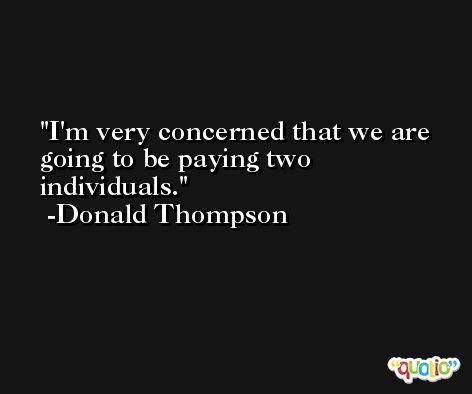 I'm very concerned that we are going to be paying two individuals. -Donald Thompson