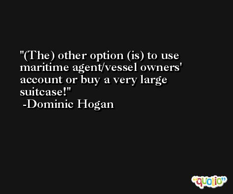 (The) other option (is) to use maritime agent/vessel owners' account or buy a very large suitcase! -Dominic Hogan