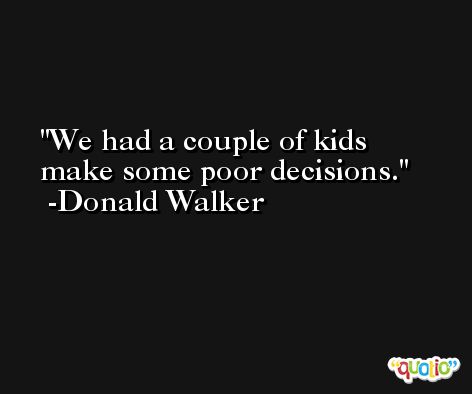 We had a couple of kids make some poor decisions. -Donald Walker