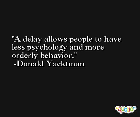 A delay allows people to have less psychology and more orderly behavior. -Donald Yacktman