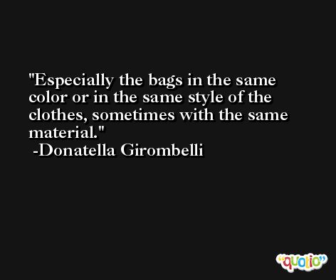 Especially the bags in the same color or in the same style of the clothes, sometimes with the same material. -Donatella Girombelli