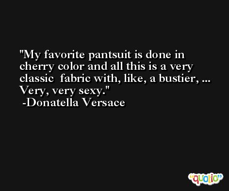 My favorite pantsuit is done in cherry color and all this is a very classic  fabric with, like, a bustier, ... Very, very sexy. -Donatella Versace