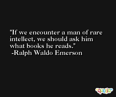 If we encounter a man of rare intellect, we should ask him what books he reads. -Ralph Waldo Emerson