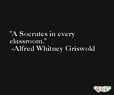A Socrates in every classroom. -Alfred Whitney Griswold