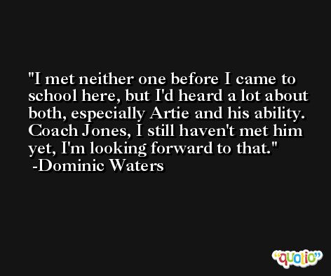 I met neither one before I came to school here, but I'd heard a lot about both, especially Artie and his ability. Coach Jones, I still haven't met him yet, I'm looking forward to that. -Dominic Waters