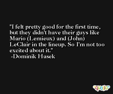 I felt pretty good for the first time, but they didn't have their guys like Mario (Lemieux) and (John) LeClair in the lineup. So I'm not too excited about it. -Dominik Hasek