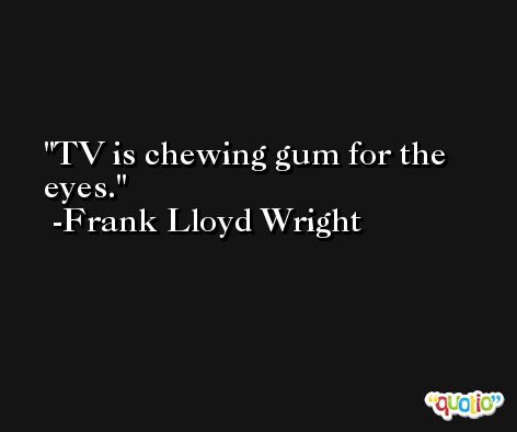 TV is chewing gum for the eyes. -Frank Lloyd Wright