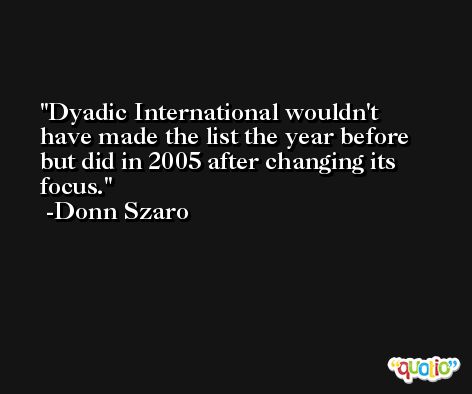Dyadic International wouldn't have made the list the year before but did in 2005 after changing its focus. -Donn Szaro