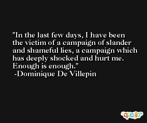 In the last few days, I have been the victim of a campaign of slander and shameful lies, a campaign which has deeply shocked and hurt me. Enough is enough. -Dominique De Villepin
