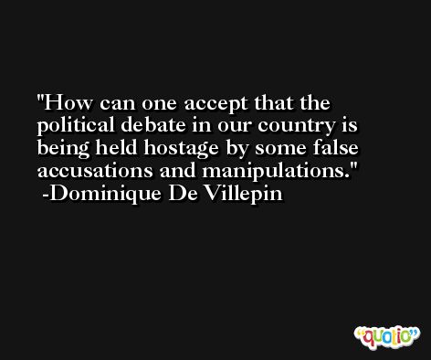 How can one accept that the political debate in our country is being held hostage by some false accusations and manipulations. -Dominique De Villepin