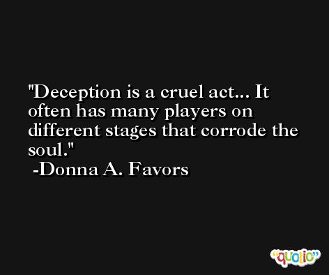 Deception is a cruel act... It often has many players on different stages that corrode the soul. -Donna A. Favors