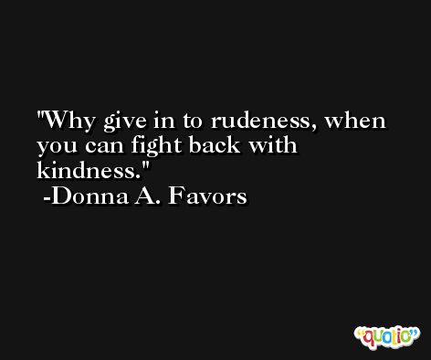 Why give in to rudeness, when you can fight back with kindness. -Donna A. Favors