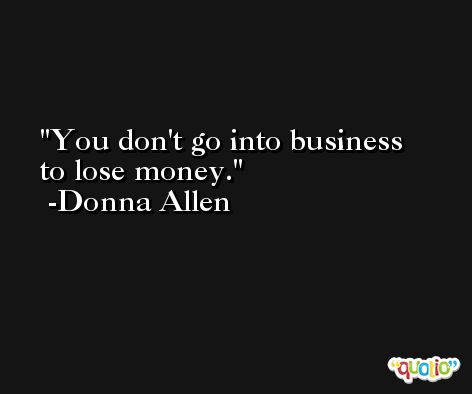 You don't go into business to lose money. -Donna Allen