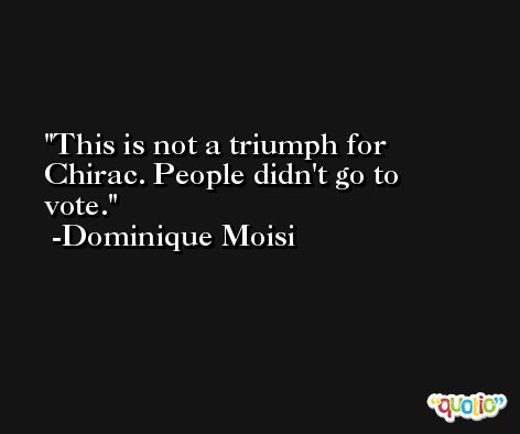 This is not a triumph for Chirac. People didn't go to vote. -Dominique Moisi