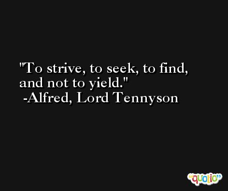 To strive, to seek, to find, and not to yield. -Alfred, Lord Tennyson
