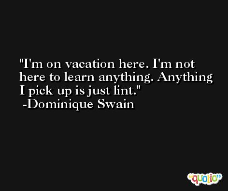I'm on vacation here. I'm not here to learn anything. Anything I pick up is just lint. -Dominique Swain