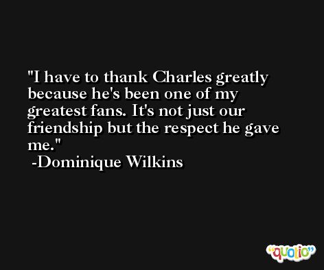 I have to thank Charles greatly because he's been one of my greatest fans. It's not just our friendship but the respect he gave me. -Dominique Wilkins