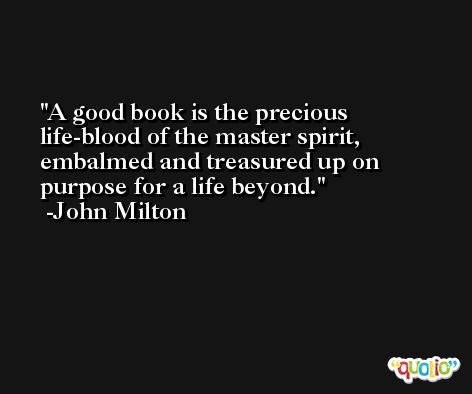 A good book is the precious life-blood of the master spirit, embalmed and treasured up on purpose for a life beyond. -John Milton