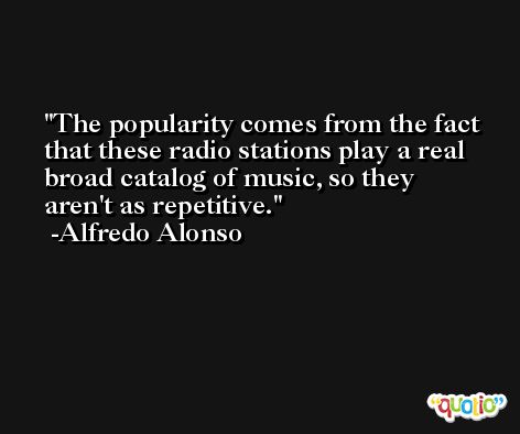 The popularity comes from the fact that these radio stations play a real broad catalog of music, so they aren't as repetitive. -Alfredo Alonso