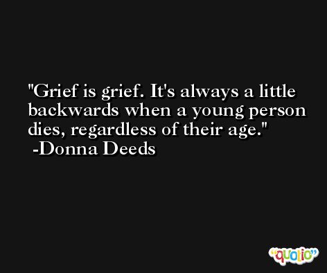 Grief is grief. It's always a little backwards when a young person dies, regardless of their age. -Donna Deeds