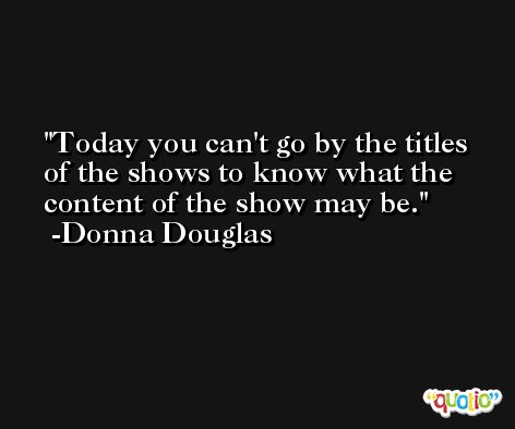 Today you can't go by the titles of the shows to know what the content of the show may be. -Donna Douglas
