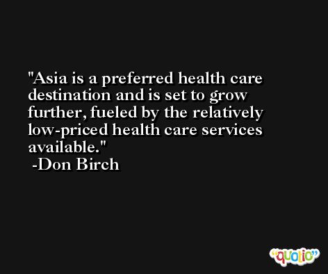 Asia is a preferred health care destination and is set to grow further, fueled by the relatively low-priced health care services available. -Don Birch