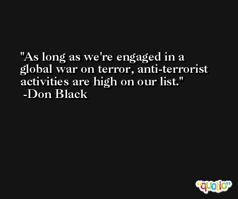 As long as we're engaged in a global war on terror, anti-terrorist activities are high on our list. -Don Black