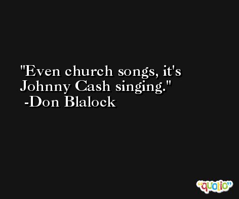Even church songs, it's Johnny Cash singing. -Don Blalock