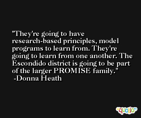 They're going to have research-based principles, model programs to learn from. They're going to learn from one another. The Escondido district is going to be part of the larger PROMISE family. -Donna Heath