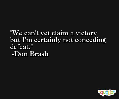 We can't yet claim a victory but I'm certainly not conceding defeat. -Don Brash