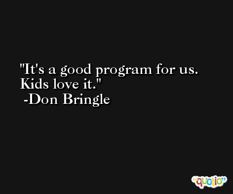 It's a good program for us. Kids love it. -Don Bringle