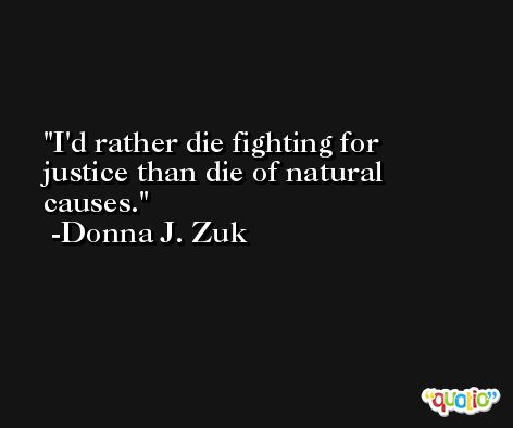 I'd rather die fighting for justice than die of natural causes. -Donna J. Zuk