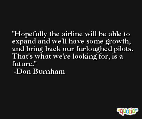 Hopefully the airline will be able to expand and we'll have some growth, and bring back our furloughed pilots. That's what we're looking for, is a future. -Don Burnham