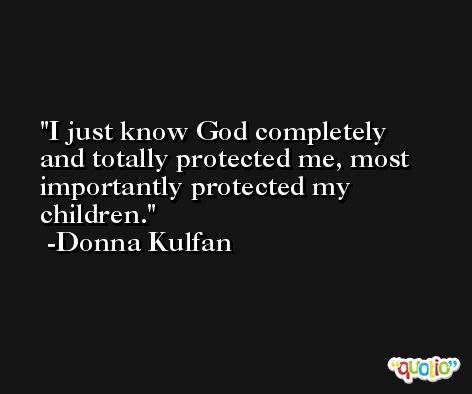 I just know God completely and totally protected me, most importantly protected my children. -Donna Kulfan