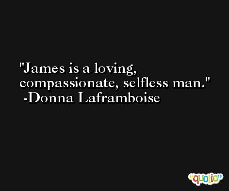 James is a loving, compassionate, selfless man. -Donna Laframboise
