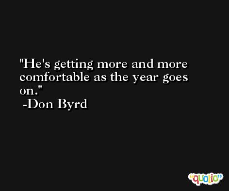 He's getting more and more comfortable as the year goes on. -Don Byrd