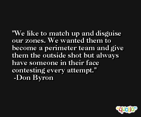 We like to match up and disguise our zones. We wanted them to become a perimeter team and give them the outside shot but always have someone in their face contesting every attempt. -Don Byron