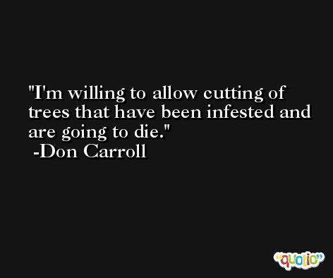 I'm willing to allow cutting of trees that have been infested and are going to die. -Don Carroll